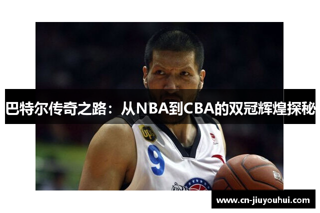 巴特尔传奇之路：从NBA到CBA的双冠辉煌探秘