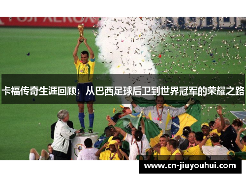 卡福传奇生涯回顾：从巴西足球后卫到世界冠军的荣耀之路