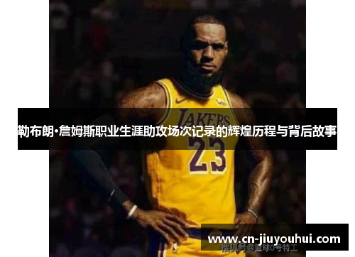 勒布朗·詹姆斯职业生涯助攻场次记录的辉煌历程与背后故事