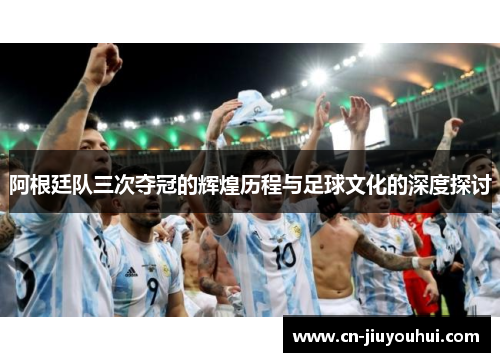 阿根廷队三次夺冠的辉煌历程与足球文化的深度探讨