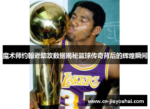 魔术师约翰逊助攻数据揭秘篮球传奇背后的辉煌瞬间