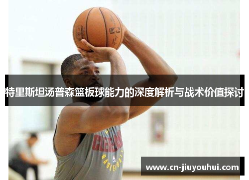 特里斯坦汤普森篮板球能力的深度解析与战术价值探讨