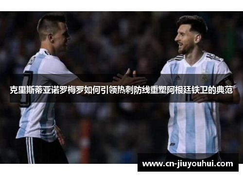 克里斯蒂亚诺罗梅罗如何引领热刺防线重塑阿根廷铁卫的典范