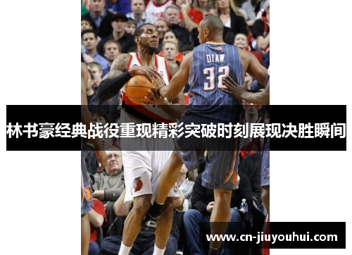 林书豪经典战役重现精彩突破时刻展现决胜瞬间