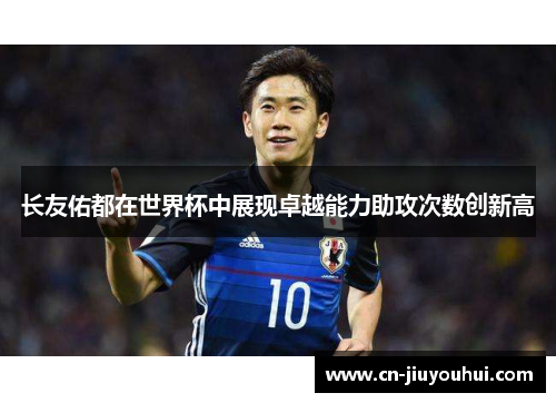 长友佑都在世界杯中展现卓越能力助攻次数创新高