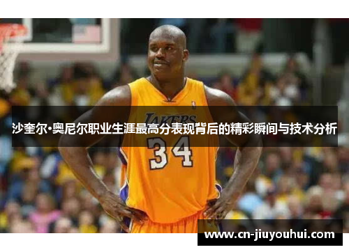 沙奎尔·奥尼尔职业生涯最高分表现背后的精彩瞬间与技术分析