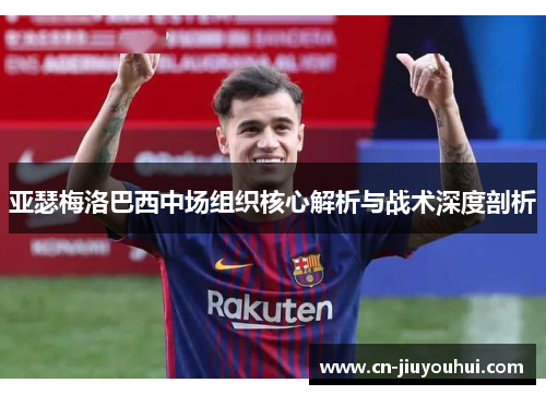 亚瑟梅洛巴西中场组织核心解析与战术深度剖析