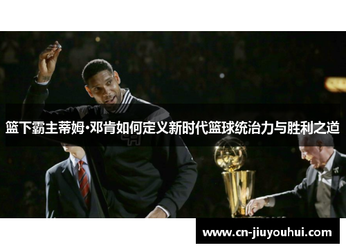 篮下霸主蒂姆·邓肯如何定义新时代篮球统治力与胜利之道