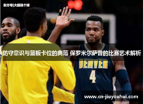 防守意识与篮板卡位的典范 保罗米尔萨普的比赛艺术解析