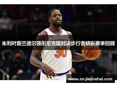 朱利叶斯兰德尔领衔尼克斯对决步行者精彩赛季回顾