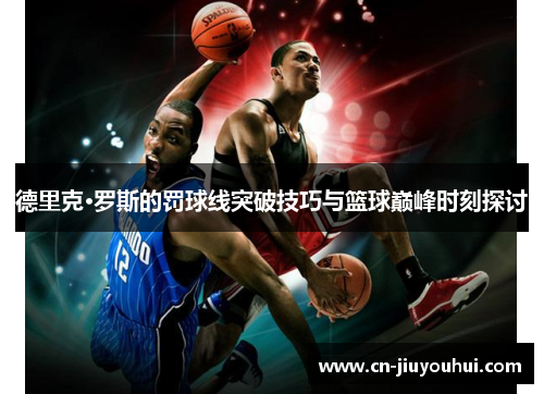 德里克·罗斯的罚球线突破技巧与篮球巅峰时刻探讨