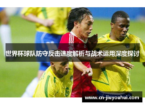 世界杯球队防守反击速度解析与战术运用深度探讨