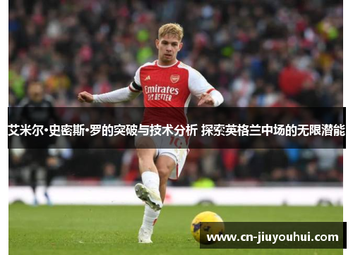艾米尔·史密斯·罗的突破与技术分析 探索英格兰中场的无限潜能