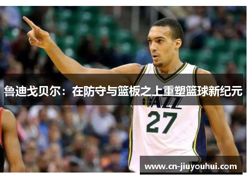 鲁迪戈贝尔：在防守与篮板之上重塑篮球新纪元