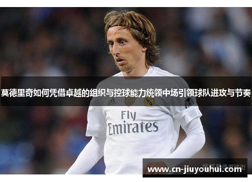 莫德里奇如何凭借卓越的组织与控球能力统领中场引领球队进攻与节奏