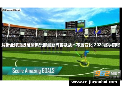 解析全球顶级足球俱乐部最新阵容及战术布置变化 2024赛季前瞻