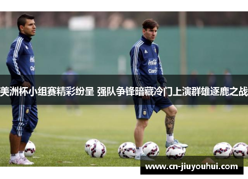美洲杯小组赛精彩纷呈 强队争锋暗藏冷门上演群雄逐鹿之战