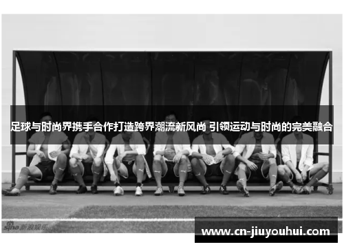 足球与时尚界携手合作打造跨界潮流新风尚 引领运动与时尚的完美融合
