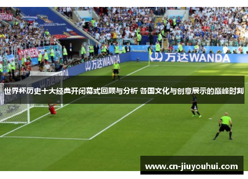 世界杯历史十大经典开闭幕式回顾与分析 各国文化与创意展示的巅峰时刻