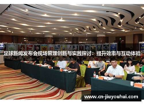 足球新闻发布会现场管理创新与实践探讨：提升效率与互动体验