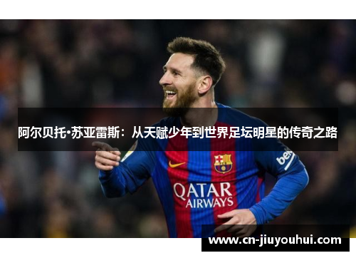 阿尔贝托·苏亚雷斯：从天赋少年到世界足坛明星的传奇之路