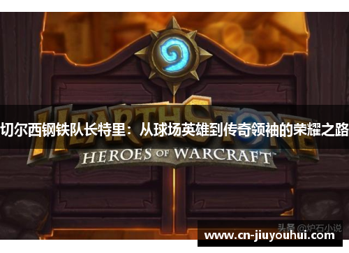 切尔西钢铁队长特里：从球场英雄到传奇领袖的荣耀之路
