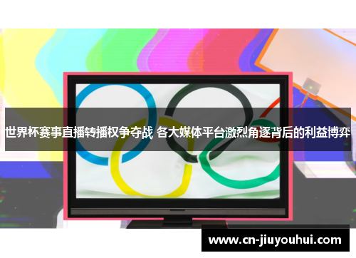 世界杯赛事直播转播权争夺战 各大媒体平台激烈角逐背后的利益博弈
