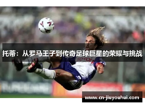 托蒂：从罗马王子到传奇足球巨星的荣耀与挑战