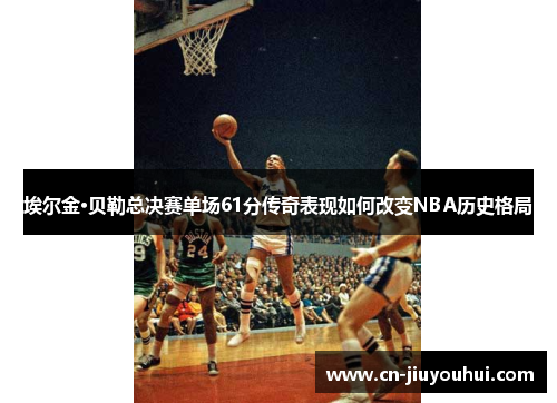 埃尔金·贝勒总决赛单场61分传奇表现如何改变NBA历史格局