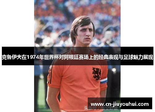 克鲁伊夫在1974年世界杯对阿根廷赛场上的经典表现与足球魅力展现