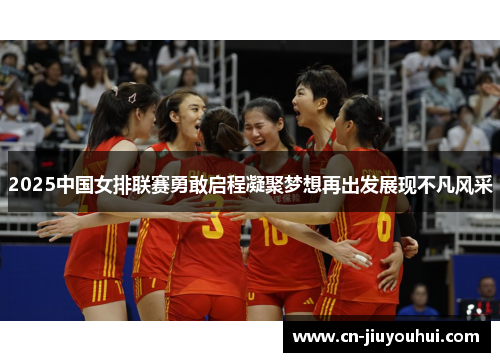 2025中国女排联赛勇敢启程凝聚梦想再出发展现不凡风采