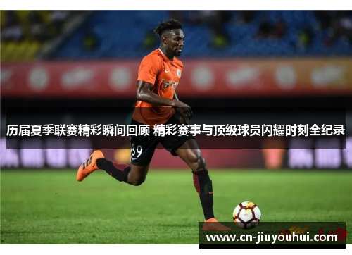 历届夏季联赛精彩瞬间回顾 精彩赛事与顶级球员闪耀时刻全纪录