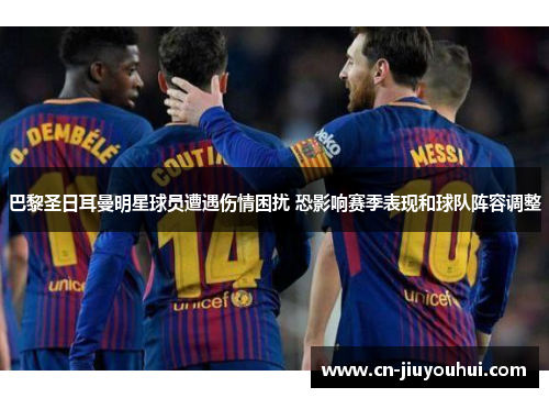 巴黎圣日耳曼明星球员遭遇伤情困扰 恐影响赛季表现和球队阵容调整