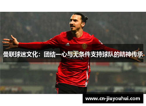 曼联球迷文化：团结一心与无条件支持球队的精神传承