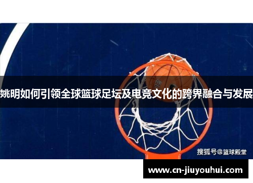 姚明如何引领全球篮球足坛及电竞文化的跨界融合与发展