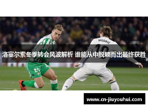洛塞尔索冬季转会风波解析 谁能从中脱颖而出最终获胜