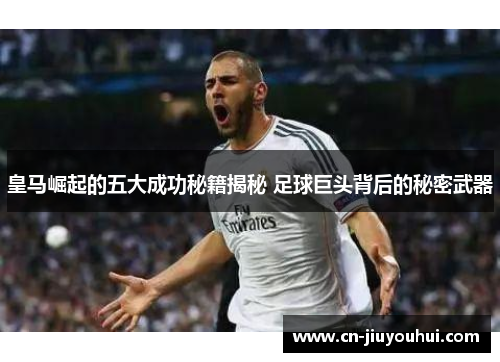 皇马崛起的五大成功秘籍揭秘 足球巨头背后的秘密武器