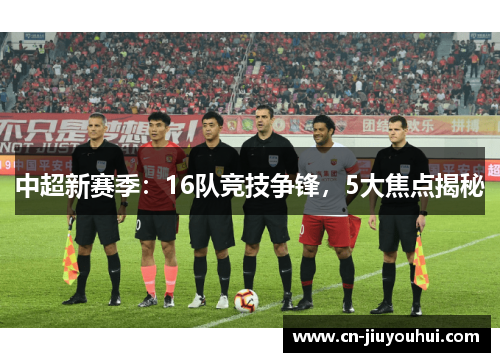 中超新赛季：16队竞技争锋，5大焦点揭秘