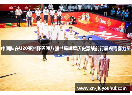 中国队在U20亚洲杯勇闯八强书写辉煌历史激战前行展现青春力量