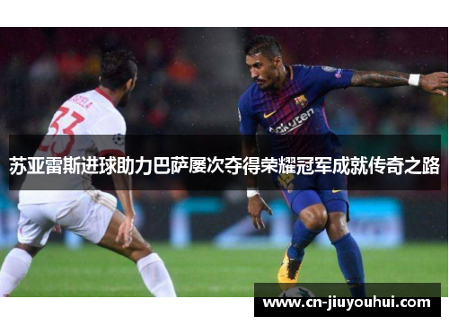 苏亚雷斯进球助力巴萨屡次夺得荣耀冠军成就传奇之路