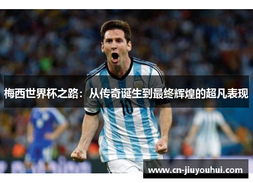 梅西世界杯之路：从传奇诞生到最终辉煌的超凡表现