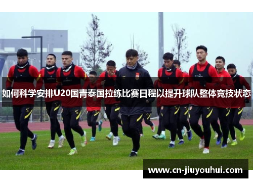 如何科学安排U20国青泰国拉练比赛日程以提升球队整体竞技状态