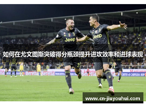 如何在尤文图斯突破得分瓶颈提升进攻效率和进球表现