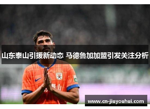 山东泰山引援新动态 马德鲁加加盟引发关注分析