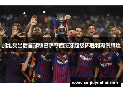加维复出后首球助巴萨夺西班牙超级杯胜利再创辉煌