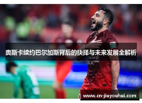 奥斯卡续约巴尔加斯背后的抉择与未来发展全解析
