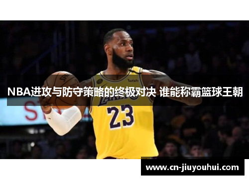 NBA进攻与防守策略的终极对决 谁能称霸篮球王朝