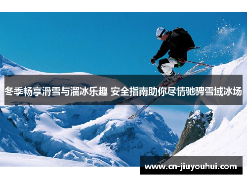 冬季畅享滑雪与溜冰乐趣 安全指南助你尽情驰骋雪域冰场