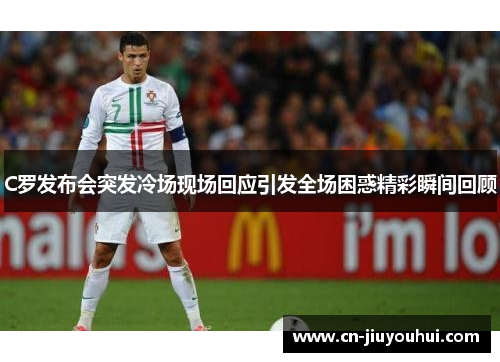 C罗发布会突发冷场现场回应引发全场困惑精彩瞬间回顾