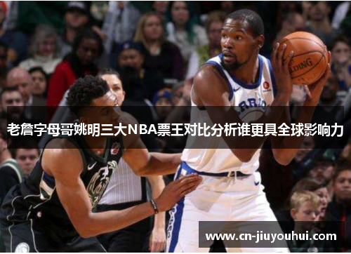 老詹字母哥姚明三大NBA票王对比分析谁更具全球影响力